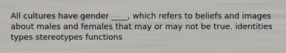 All cultures have gender ____, which refers to beliefs and images about males and females that may or may not be true.​ ​identities ​types ​stereotypes ​functions