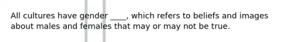 All cultures have gender ____, which refers to beliefs and images about males and females that may or may not be true.​