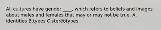 All cultures have gender ____, which refers to beliefs and images about males and females that may or may not be true.​ A.​identities B.​types C.stereotypes