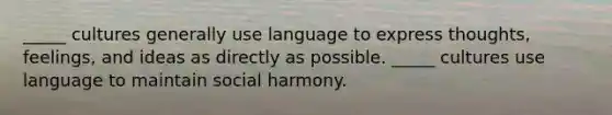 _____ cultures generally use language to express thoughts, feelings, and ideas as directly as possible. _____ cultures use language to maintain social harmony.