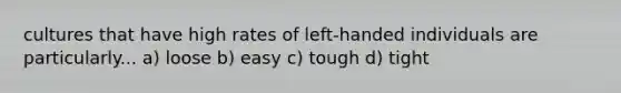 cultures that have high rates of left-handed individuals are particularly... a) loose b) easy c) tough d) tight