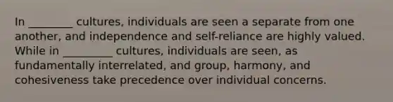 In ________ cultures, individuals are seen a separate from one another, and independence and self-reliance are highly valued. While in _________ cultures, individuals are seen, as fundamentally interrelated, and group, harmony, and cohesiveness take precedence over individual concerns.