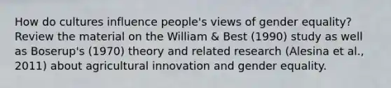 How do cultures influence people's views of gender equality? Review the material on the William & Best (1990) study as well as Boserup's (1970) theory and related research (Alesina et al., 2011) about agricultural innovation and gender equality.