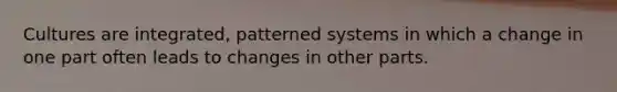 Cultures are integrated, patterned systems in which a change in one part often leads to changes in other parts.