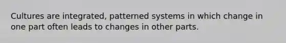 Cultures are integrated, patterned systems in which change in one part often leads to changes in other parts.