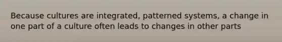 Because cultures are integrated, patterned systems, a change in one part of a culture often leads to changes in other parts