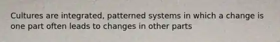 Cultures are integrated, patterned systems in which a change is one part often leads to changes in other parts