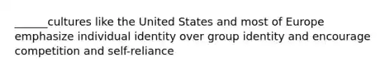 ______cultures like the United States and most of Europe emphasize individual identity over group identity and encourage competition and self-reliance