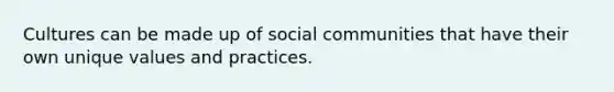 Cultures can be made up of social communities that have their own unique values and practices.