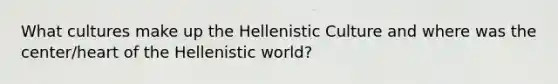 What cultures make up the Hellenistic Culture and where was the center/heart of the Hellenistic world?