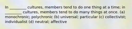 In _________ cultures, members tend to do one thing at a time; in _________ cultures, members tend to do many things at once. (a) monochronic; polychronic (b) universal; particular (c) collectivist; individualist (d) neutral; affective