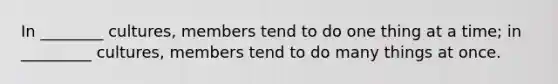 In ________ cultures, members tend to do one thing at a time; in _________ cultures, members tend to do many things at once.