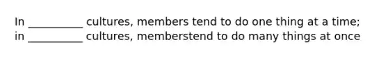 In __________ cultures, members tend to do one thing at a time; in __________ cultures, memberstend to do many things at once