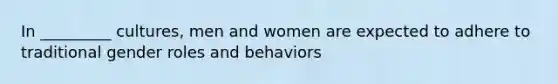 In _________ cultures, men and women are expected to adhere to traditional gender roles and behaviors