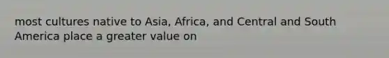 most cultures native to Asia, Africa, and Central and South America place a greater value on