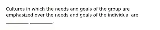 Cultures in which the needs and goals of the group are emphasized over the needs and goals of the individual are __________ __________.