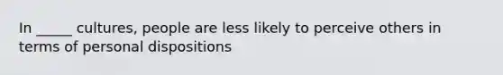 In _____ cultures, people are less likely to perceive others in terms of personal dispositions