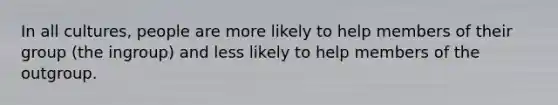 In all cultures, people are more likely to help members of their group (the ingroup) and less likely to help members of the outgroup.