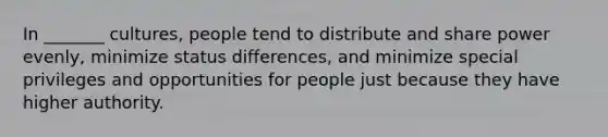 In _______ cultures, people tend to distribute and share power evenly, minimize status differences, and minimize special privileges and opportunities for people just because they have higher authority.