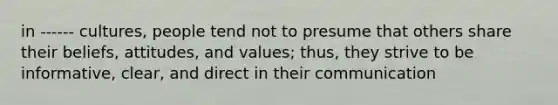 in ------ cultures, people tend not to presume that others share their beliefs, attitudes, and values; thus, they strive to be informative, clear, and direct in their communication