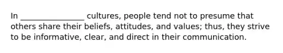 In ________________ cultures, people tend not to presume that others share their beliefs, attitudes, and values; thus, they strive to be informative, clear, and direct in their communication.