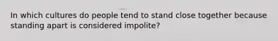 In which cultures do people tend to stand close together because standing apart is considered impolite?