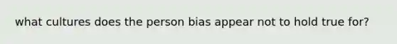 what cultures does the person bias appear not to hold true for?