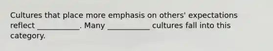 Cultures that place more emphasis on others' expectations reflect ___________. Many ___________ cultures fall into this category.