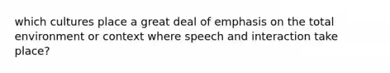 which cultures place a great deal of emphasis on the total environment or context where speech and interaction take place?