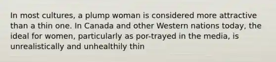 In most cultures, a plump woman is considered more attractive than a thin one. In Canada and other Western nations today, the ideal for women, particularly as por-trayed in the media, is unrealistically and unhealthily thin