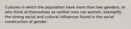 Cultures in which the population have more than two genders, or who think of themselves as neither men nor women, exemplify the strong social and cultural influences found in the social construction of gender