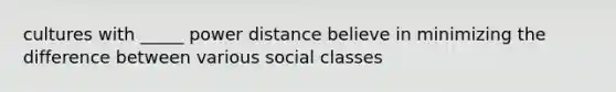 cultures with _____ power distance believe in minimizing the difference between various social classes