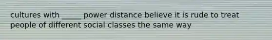 cultures with _____ power distance believe it is rude to treat people of different social classes the same way