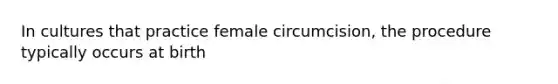 In cultures that practice female circumcision, the procedure typically occurs at birth