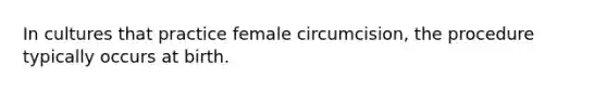 In cultures that practice female circumcision, the procedure typically occurs at birth.