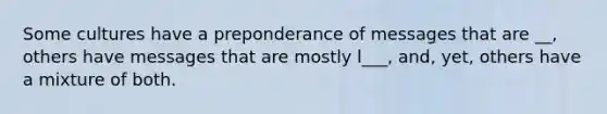 Some cultures have a preponderance of messages that are __, others have messages that are mostly l___, and, yet, others have a mixture of both.