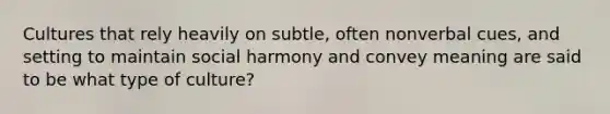 Cultures that rely heavily on subtle, often nonverbal cues, and setting to maintain social harmony and convey meaning are said to be what type of culture?