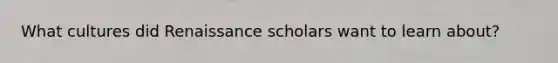 What cultures did Renaissance scholars want to learn about?