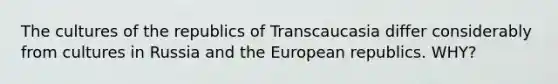 The cultures of the republics of Transcaucasia differ considerably from cultures in Russia and the European republics. WHY?