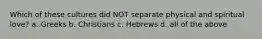 Which of these cultures did NOT separate physical and spiritual love? a. Greeks b. Christians c. Hebrews d. all of the above