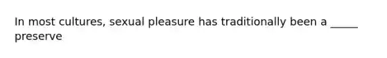 In most cultures, sexual pleasure has traditionally been a _____ preserve