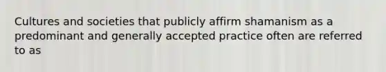 Cultures and societies that publicly affirm shamanism as a predominant and generally accepted practice often are referred to as