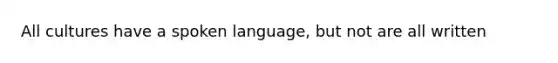 All cultures have a spoken language, but not are all written