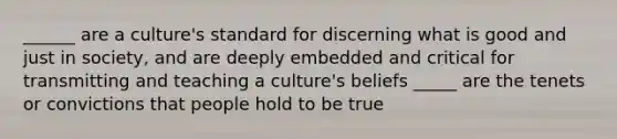 ______ are a culture's standard for discerning what is good and just in society, and are deeply embedded and critical for transmitting and teaching a culture's beliefs _____ are the tenets or convictions that people hold to be true