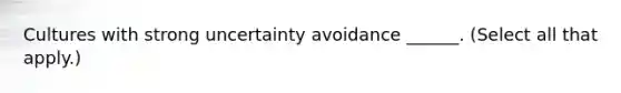 Cultures with strong uncertainty avoidance ______. (Select all that apply.)