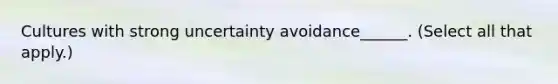 Cultures with strong uncertainty avoidance______. (Select all that apply.)