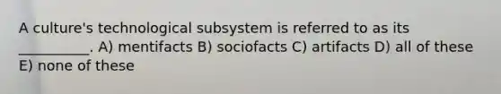 A culture's technological subsystem is referred to as its __________. A) mentifacts B) sociofacts C) artifacts D) all of these E) none of these