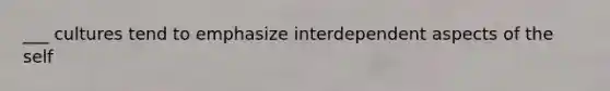 ___ cultures tend to emphasize interdependent aspects of the self