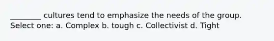 ________ cultures tend to emphasize the needs of the group. Select one: a. Complex b. tough c. Collectivist d. Tight