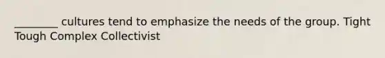 ________ cultures tend to emphasize the needs of the group. Tight Tough Complex Collectivist